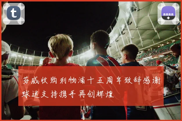 芬威收购利物浦十五周年致辞感谢球迷支持携手再创辉煌