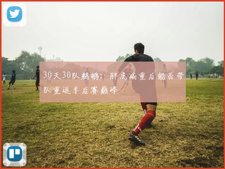 30天30队鹈鹕：胖虎减重后能否带队重返季后赛巅峰