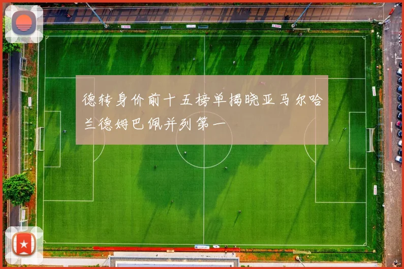 德转身价前十五榜单揭晓亚马尔哈兰德姆巴佩并列第一