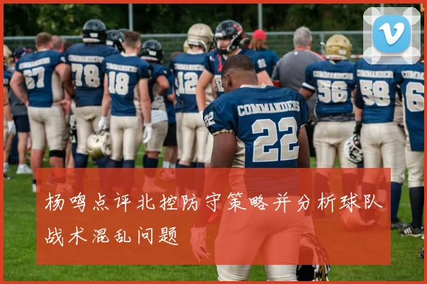 杨鸣点评北控防守策略并分析球队战术混乱问题