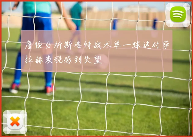 詹俊分析斯洛特战术单一球迷对萨拉赫表现感到失望
