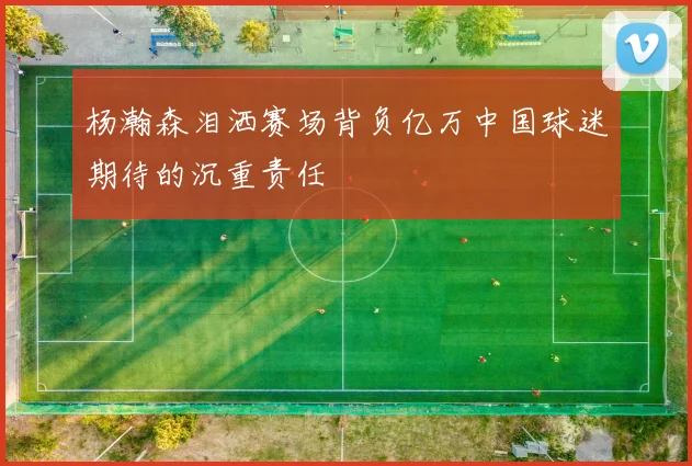 杨瀚森泪洒赛场背负亿万中国球迷期待的沉重责任