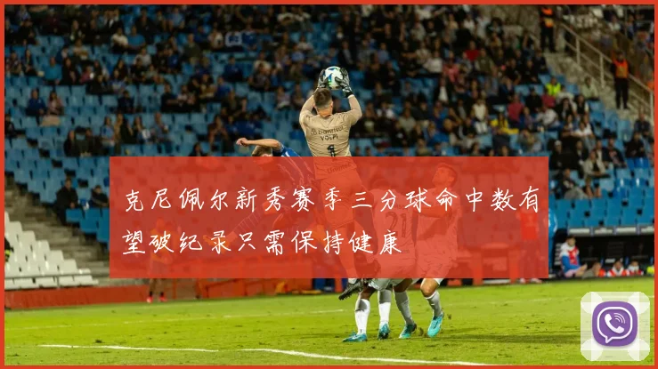 克尼佩尔新秀赛季三分球命中数有望破纪录只需保持健康