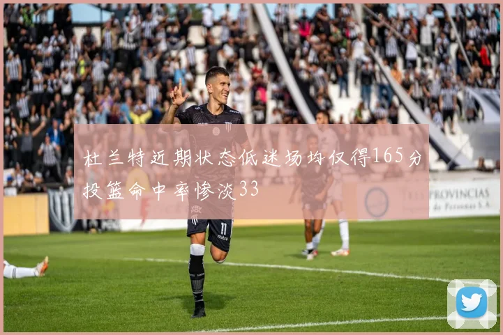 杜兰特近期状态低迷场均仅得165分投篮命中率惨淡33