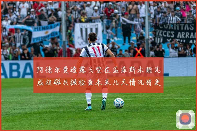 阿德尔曼透露戈登在孟菲斯未能完成核磁共振检查未来几天情况将更清晰