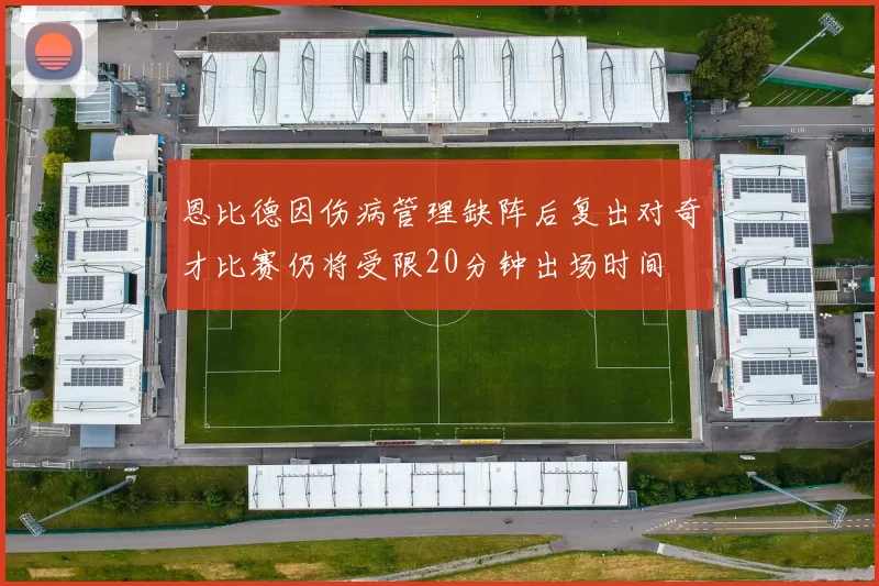 恩比德因伤病管理缺阵后复出对奇才比赛仍将受限20分钟出场时间