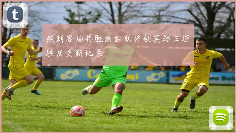 热刺客场再胜利兹联将创英超三连胜历史新纪录