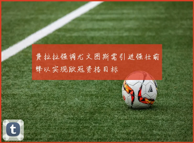 费拉拉强调尤文图斯需引进强壮前锋以实现欧冠资格目标