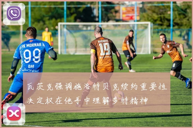 瓦茨克强调施洛特贝克续约重要性决定权在他手中理解多特精神