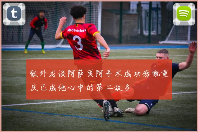 张外龙谈阿萨莫阿手术成功感慨重庆已成他心中的第二故乡