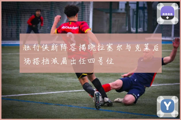 独行侠新阵容揭晓拉塞尔与克莱后场搭档浓眉出任四号位