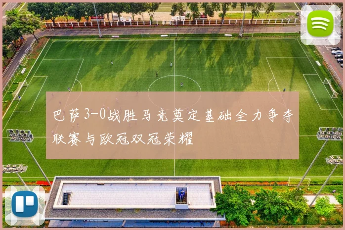 巴萨3-0战胜马竞奠定基础全力争夺联赛与欧冠双冠荣耀
