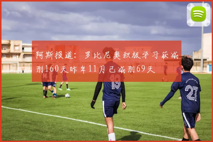 阿斯报道：罗比尼奥积极学习获减刑160天昨年11月已减刑69天
