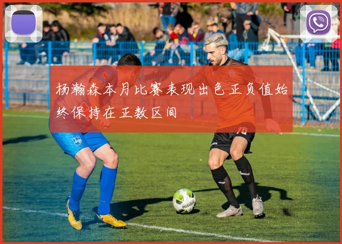 杨瀚森本月比赛表现出色正负值始终保持在正数区间