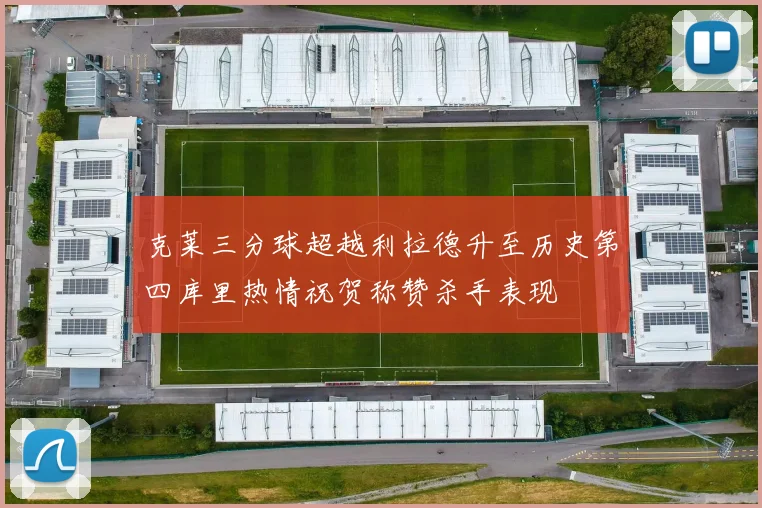 克莱三分球超越利拉德升至历史第四库里热情祝贺称赞杀手表现