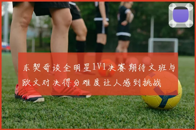 东契奇谈全明星1V1决赛期待文班与欧文对决得分难度让人感到挑战