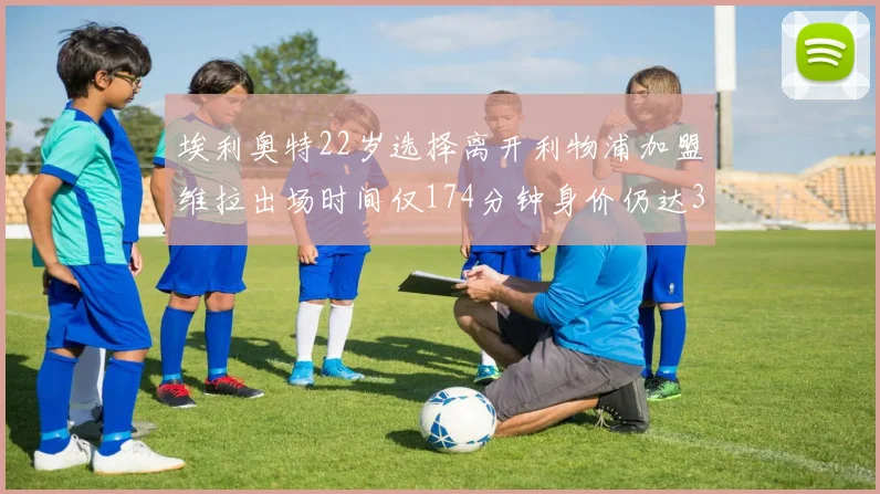 埃利奥特22岁选择离开利物浦加盟维拉出场时间仅174分钟身价仍达3500万
