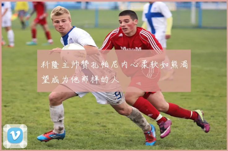 科隆主帅赞孔帕尼内心柔软如熊渴望成为他那样的人