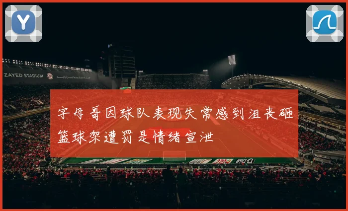 字母哥因球队表现失常感到沮丧砸篮球架遭罚是情绪宣泄