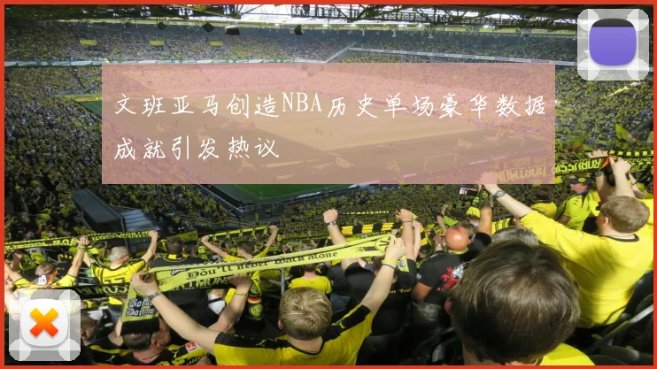 文班亚马创造NBA历史单场豪华数据成就引发热议