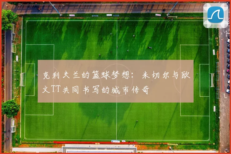 克利夫兰的篮球梦想：米切尔与欧文TT共同书写的城市传奇