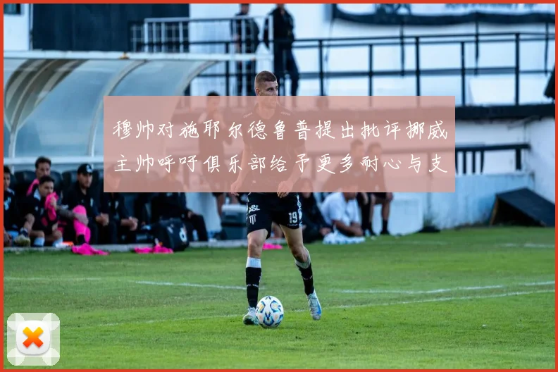 穆帅对施耶尔德鲁普提出批评挪威主帅呼吁俱乐部给予更多耐心与支持