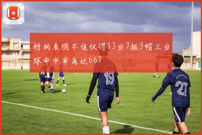 特纳表现不佳仅得13分7板5帽三分球命中率高达667