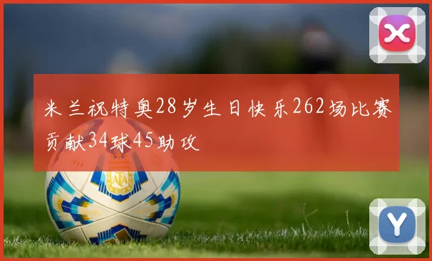 米兰祝特奥28岁生日快乐262场比赛贡献34球45助攻