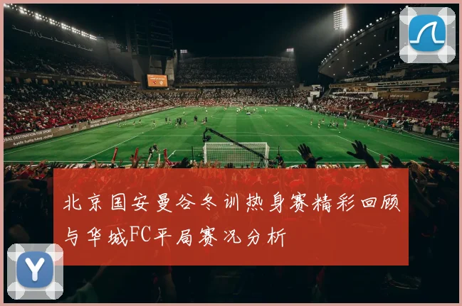 北京国安曼谷冬训热身赛精彩回顾与华城FC平局赛况分析