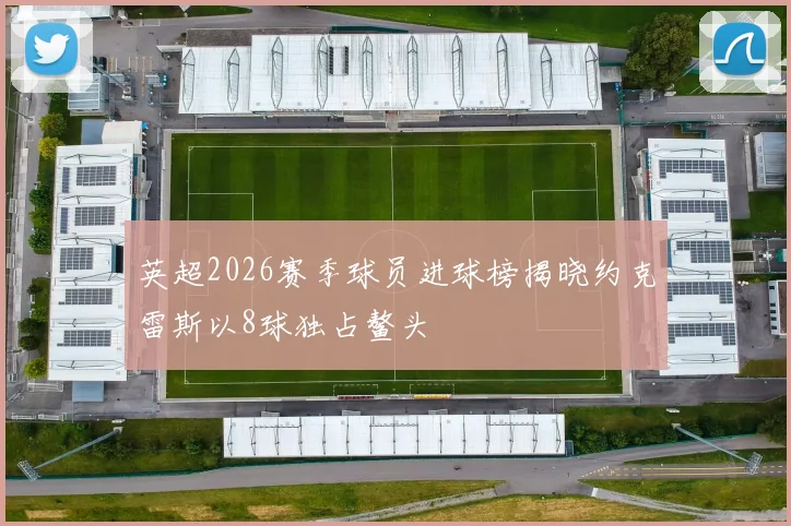 英超2026赛季球员进球榜揭晓约克雷斯以8球独占鳌头