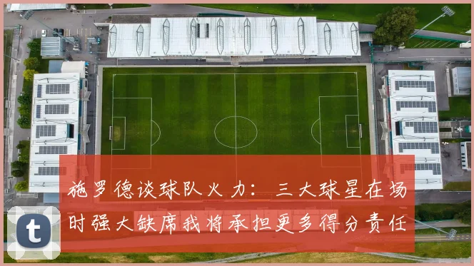 施罗德谈球队火力：三大球星在场时强大缺席我将承担更多得分责任