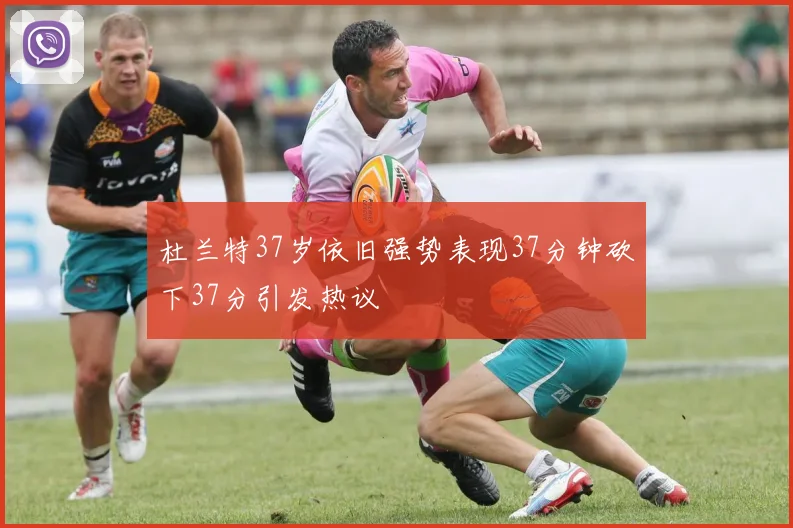 杜兰特37岁依旧强势表现37分钟砍下37分引发热议