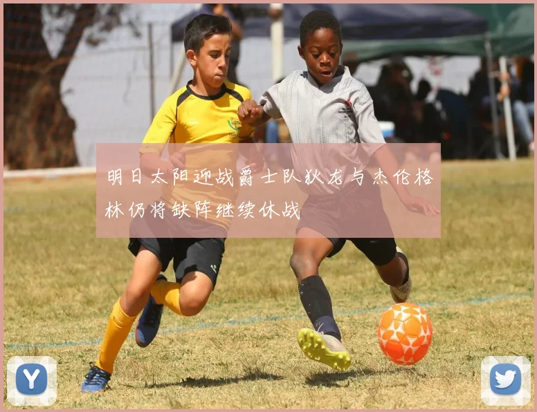 明日太阳迎战爵士队狄龙与杰伦格林仍将缺阵继续休战