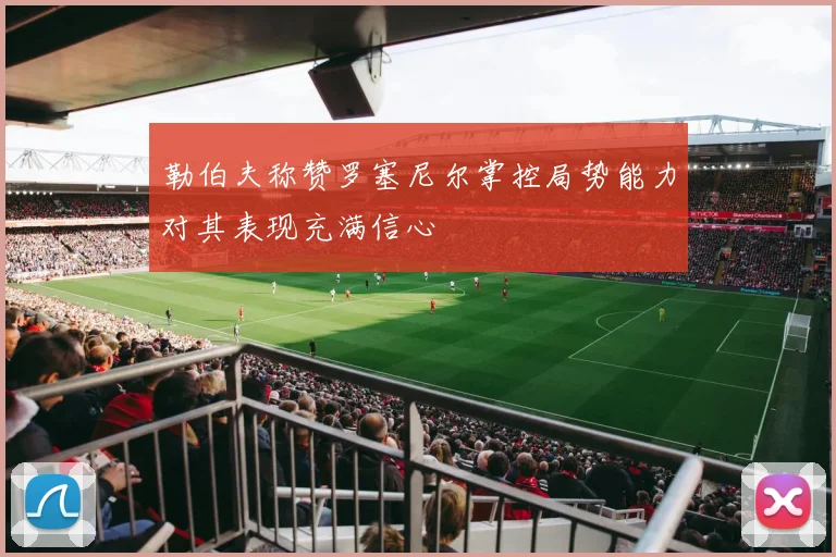 勒伯夫称赞罗塞尼尔掌控局势能力对其表现充满信心