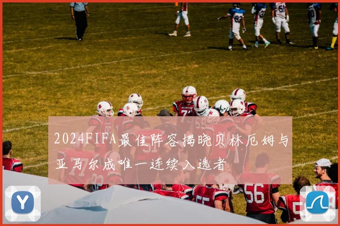 2024FIFA最佳阵容揭晓贝林厄姆与亚马尔成唯一连续入选者