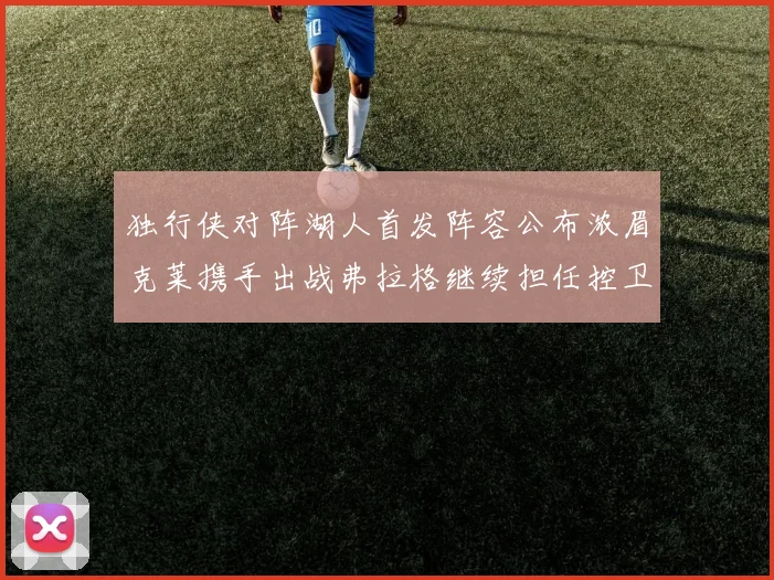 独行侠对阵湖人首发阵容公布浓眉克莱携手出战弗拉格继续担任控卫