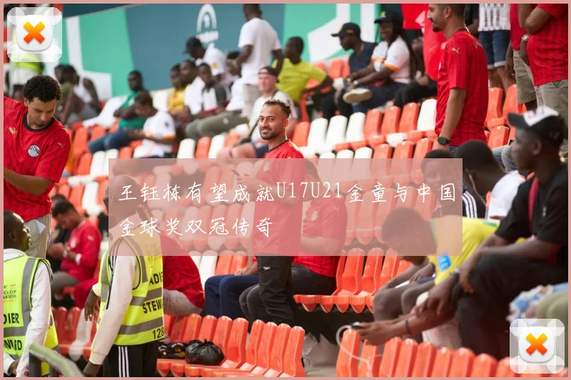 王钰栋有望成就U17U21金童与中国金球奖双冠传奇