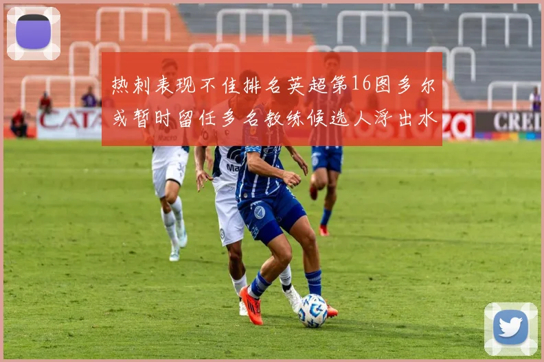 热刺表现不佳排名英超第16图多尔或暂时留任多名教练候选人浮出水面