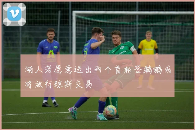 湖人若愿意送出两个首轮签鹈鹕或将放行琼斯交易