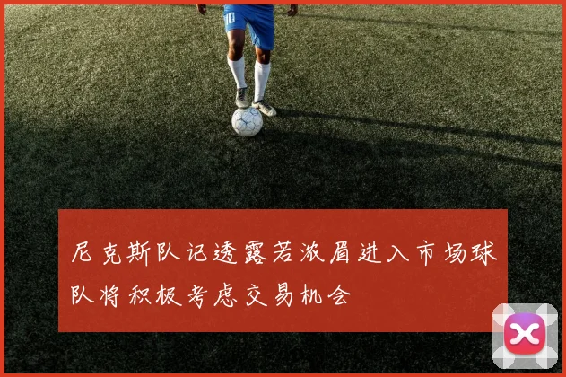 尼克斯队记透露若浓眉进入市场球队将积极考虑交易机会