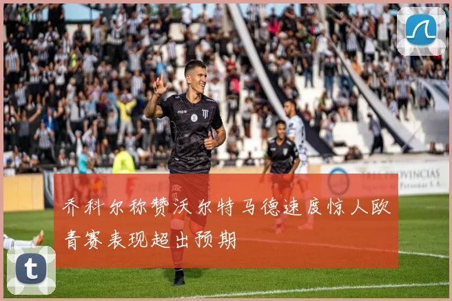乔科尔称赞沃尔特马德速度惊人欧青赛表现超出预期