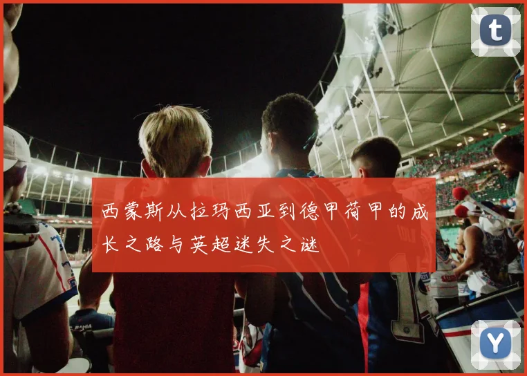 西蒙斯从拉玛西亚到德甲荷甲的成长之路与英超迷失之谜
