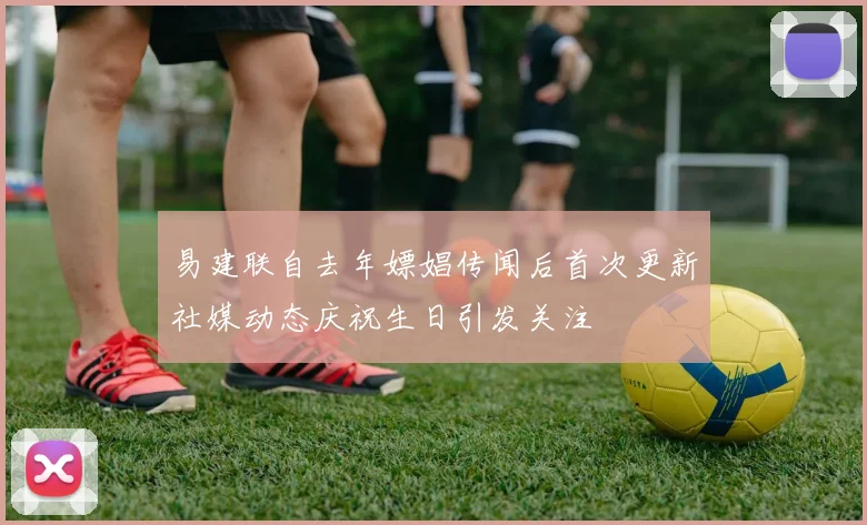 易建联自去年嫖娼传闻后首次更新社媒动态庆祝生日引发关注