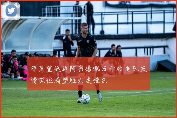 邓罗重返迈阿密感慨万千对老队友情深但渴望胜利更强烈
