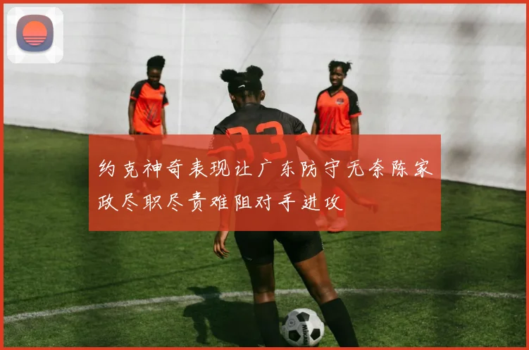 约克神奇表现让广东防守无奈陈家政尽职尽责难阻对手进攻