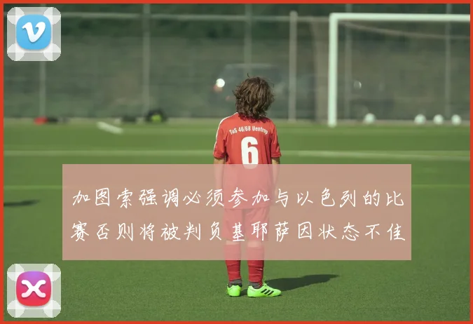 加图索强调必须参加与以色列的比赛否则将被判负基耶萨因状态不佳缺阵