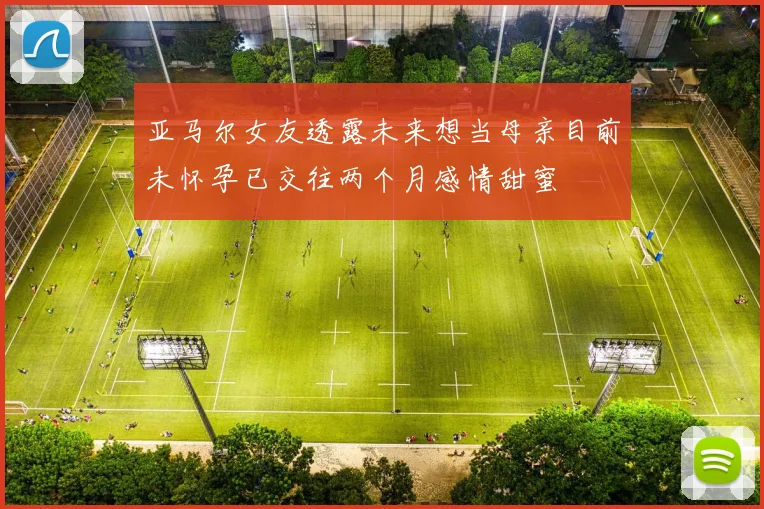 亚马尔女友透露未来想当母亲目前未怀孕已交往两个月感情甜蜜