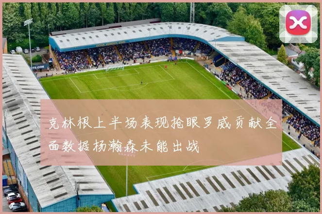 克林根上半场表现抢眼罗威贡献全面数据杨瀚森未能出战