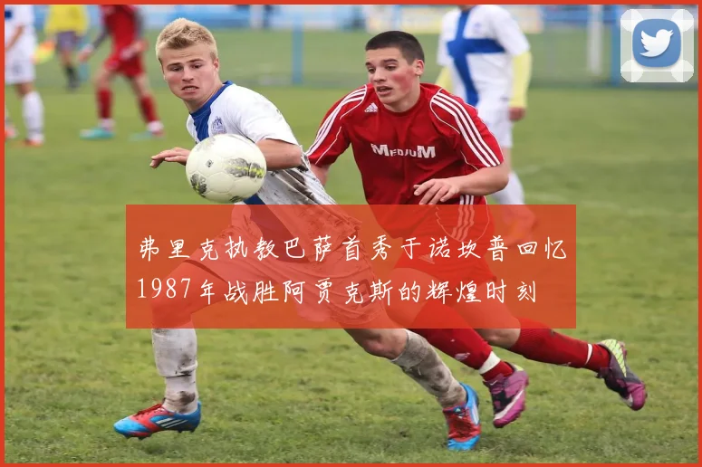 弗里克执教巴萨首秀于诺坎普回忆1987年战胜阿贾克斯的辉煌时刻