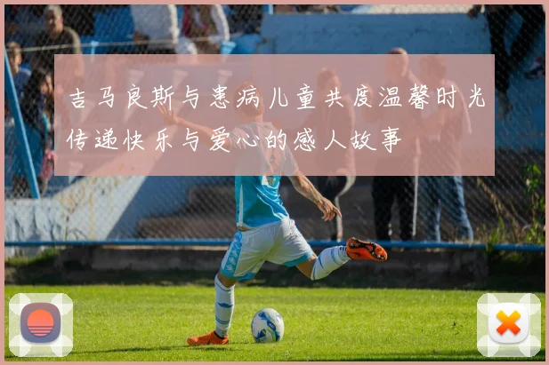 吉马良斯与患病儿童共度温馨时光传递快乐与爱心的感人故事